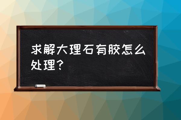 大理石上的结构胶怎么处理 求解大理石有胶怎么处理? 大理石上的结构胶怎么处理 求解大理石有胶怎么处理?