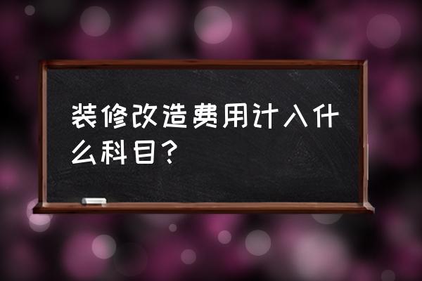 室内装修记账科目都有哪些 装修改造费用计入什么科目? 室内装修记账科目都有哪些 装修改造费用计入什么科目?