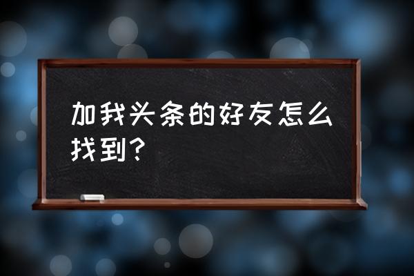 今日头条好友在哪里 加我头条的好友怎么找到? 今日头条好友在哪里 加我头条的好友怎么找到?