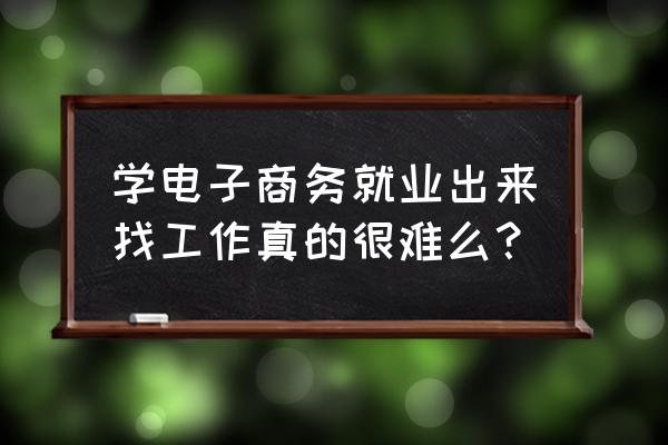 读电子商务工作好不好找 学电子商务就业出来找工作真的很难么? 读电子商务工作好不好找 学电子商务就业出来找工作真的很难么?