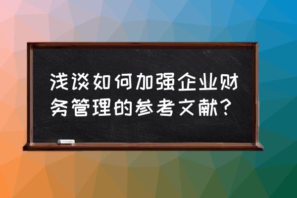 财务管理参考文献怎么写 浅谈如何加强企业财务管理的参考文献? 财务管理参考文献怎么写 浅谈如何加强企业财务管理的参考文献?
