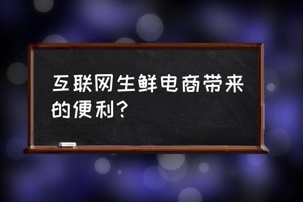 为什么消费者网上购买生鲜 互联网生鲜电商带来的便利? 为什么消费者网上购买生鲜 互联网生鲜电商带来的便利?