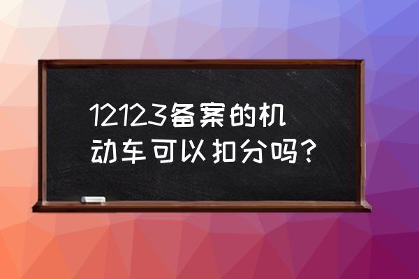 车辆备案后可以扣分吗 12123备案的机动车可以扣分吗? 车辆备案后可以扣分吗 12123备案的机动车可以扣分吗?