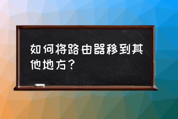 路由器搬家怎么弄 如何将路由器移到其他地方? 路由器搬家怎么弄 如何将路由器移到其他地方?