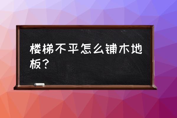 楼梯怎么装饰木地板 楼梯不平怎么铺木地板? 楼梯怎么装饰木地板 楼梯不平怎么铺木地板?