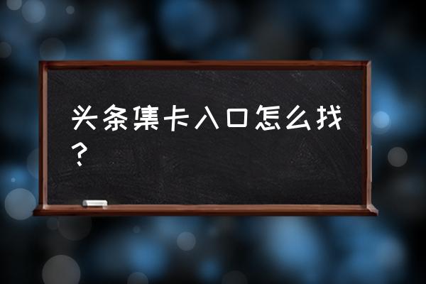 今日头条集卡活动入口在哪 头条集卡入口怎么找? 今日头条集卡活动入口在哪 头条集卡入口怎么找?