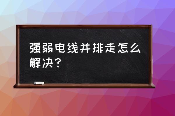 强弱电线管排到一起怎么办 强弱电线并排走怎么解决? 强弱电线管排到一起怎么办 强弱电线并排走怎么解决?