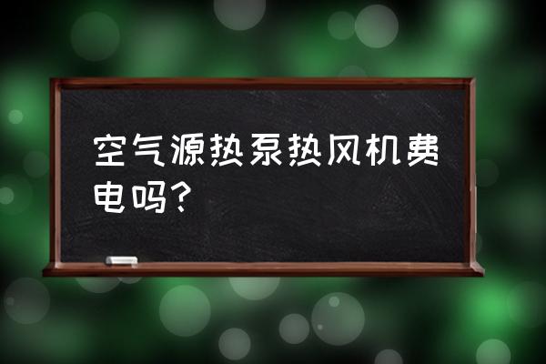 热泵耗电量大吗 空气源热泵热风机费电吗? 热泵耗电量大吗 空气源热泵热风机费电吗?