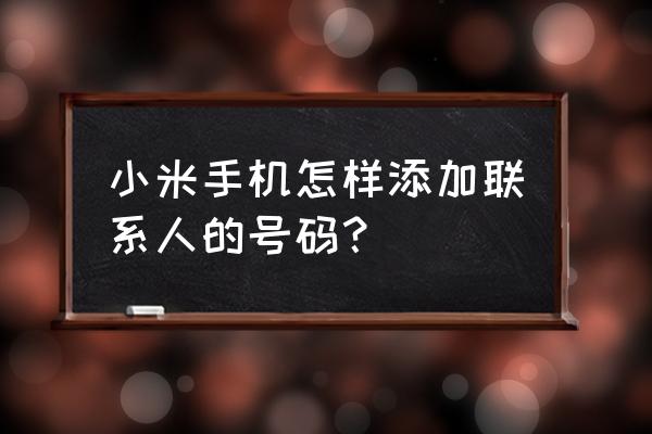 小米手机如何联系人 小米手机怎样添加联系人的号码? 小米手机如何联系人 小米手机怎样添加联系人的号码?