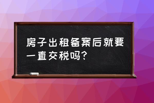 房屋登记备案需要交税吗 房子出租备案后就要一直交税吗? 房屋登记备案需要交税吗 房子出租备案后就要一直交税吗?