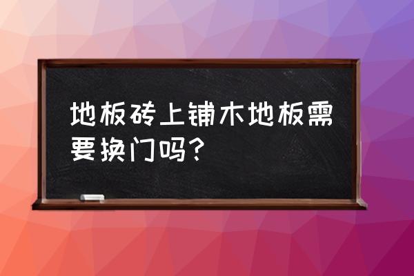 地板砖上面直接铺木地板可以吗 地板砖上铺木地板需要换门吗? 地板砖上面直接铺木地板可以吗 地板砖上铺木地板需要换门吗?