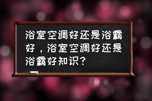 浴霸空调型好不好 浴室空调好还是浴霸好,浴室空调好还是浴霸好知识? 浴霸空调型好不好 浴室空调好还是浴霸好,浴室空调好还是浴霸好知识?
