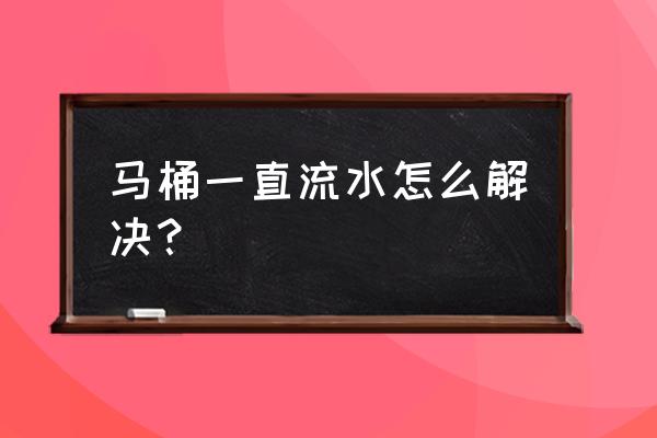 马桶一直流水该怎么办 马桶一直流水怎么解决? 马桶一直流水该怎么办 马桶一直流水怎么解决?