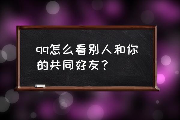 qq共同好友可以查看吗 qq怎么看别人和你的共同好友? qq共同好友可以查看吗 qq怎么看别人和你的共同好友?