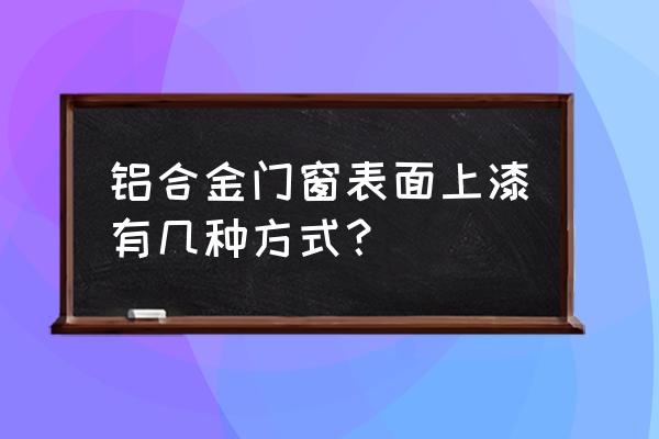 铝合金型材表面处理有几种 铝合金门窗表面上漆有几种方式? 铝合金型材表面处理有几种 铝合金门窗表面上漆有几种方式?