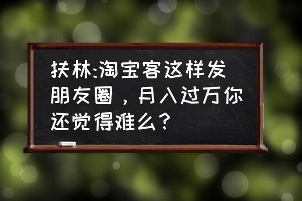 淘客如何打造朋友圈 扶林:淘宝客这样发朋友圈,月入过万你还觉得难么? 淘客如何打造朋友圈 扶林:淘宝客这样发朋友圈,月入过万你还觉得难么?