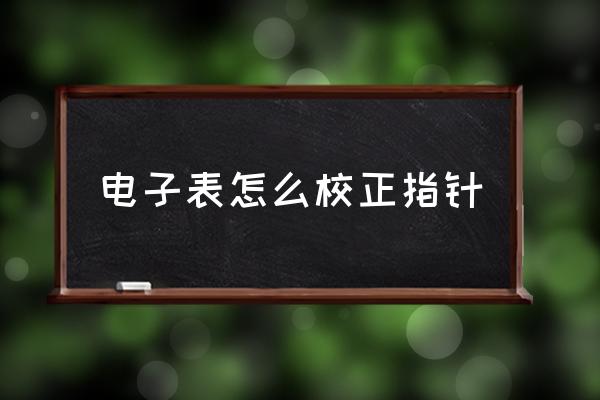 手表如何校正时针和分针 电子表怎么校正指针 手表如何校正时针和分针 电子表怎么校正指针