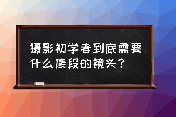 摄影小白入什么镜头 摄影初学者到底需要什么焦段的镜头? 摄影小白入什么镜头 摄影初学者到底需要什么焦段的镜头?