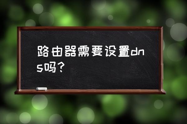 路由器里面需要设置什么吗 路由器需要设置dns吗? 路由器里面需要设置什么吗 路由器需要设置dns吗?