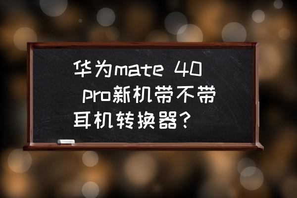 华为哪款手机送耳机 华为mate 40 pro新机带不带耳机转换器? 华为哪款手机送耳机 华为mate 40 pro新机带不带耳机转换器?