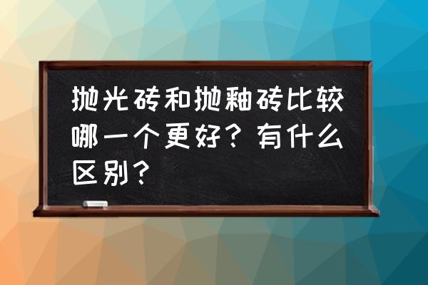 瓷砖抛光与抛釉哪个好的 抛光砖和抛釉砖比较哪一个更好?有什么区别? 瓷砖抛光与抛釉哪个好的 抛光砖和抛釉砖比较哪一个更好?有什么区别?