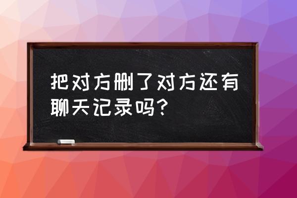 微信删掉一个人聊天记录还在吗 把对方删了对方还有聊天记录吗? 微信删掉一个人聊天记录还在吗 把对方删了对方还有聊天记录吗?