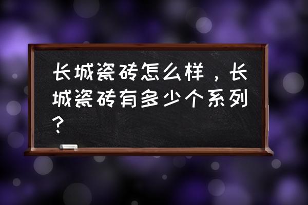 长城瓷砖一般价格多少钱一桶 长城瓷砖怎么样,长城瓷砖有多少个系列? 长城瓷砖一般价格多少钱一桶 长城瓷砖怎么样,长城瓷砖有多少个系列?