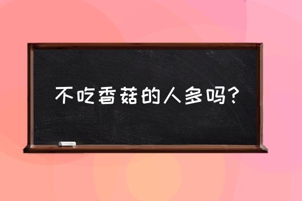 为什么有人不喜欢吃香菇 不吃香菇的人多吗? 为什么有人不喜欢吃香菇 不吃香菇的人多吗?