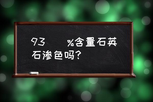 厨房用石英石做台面渗色吗 93\\%含量石英石渗色吗? 厨房用石英石做台面渗色吗 93\\%含量石英石渗色吗?