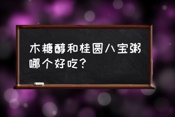 桂圆椰果八宝粥好吃吗 木糖醇和桂圆八宝粥哪个好吃? 桂圆椰果八宝粥好吃吗 木糖醇和桂圆八宝粥哪个好吃?