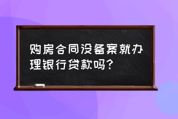 没有备案的房子能办理贷款吗 购房合同没备案就办理银行贷款吗? 没有备案的房子能办理贷款吗 购房合同没备案就办理银行贷款吗?