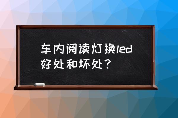 汽车更换led灯泡好不好 车内阅读灯换led好处和坏处? 汽车更换led灯泡好不好 车内阅读灯换led好处和坏处?