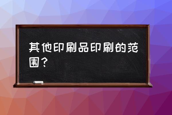 包装装潢及其他印刷是什么意思 其他印刷品印刷的范围? 包装装潢及其他印刷是什么意思 其他印刷品印刷的范围?