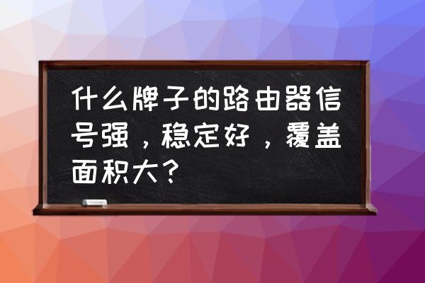 什么无线路由器覆盖面积大 什么牌子的路由器信号强,稳定好,覆盖面积大? 什么无线路由器覆盖面积大 什么牌子的路由器信号强,稳定好,覆盖面积大?