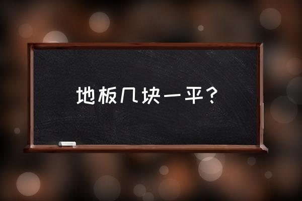 几块地板砖为一个平方 地板几块一平? 几块地板砖为一个平方 地板几块一平?