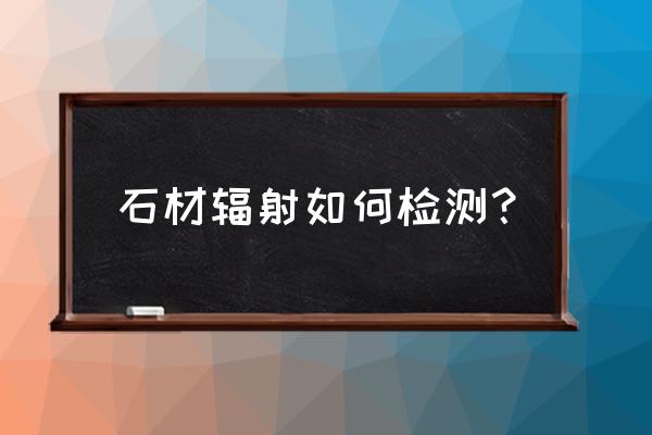 如何测定家居大理石射线 石材辐射如何检测? 如何测定家居大理石射线 石材辐射如何检测?