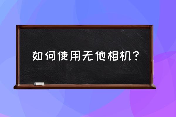 无他相机怎么使用虚化 如何使用无他相机? 无他相机怎么使用虚化 如何使用无他相机?