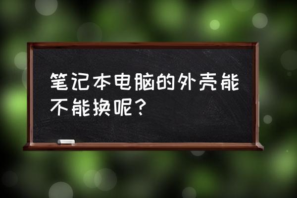 惠普笔记本电脑外壳能换吗 笔记本电脑的外壳能不能换呢? 惠普笔记本电脑外壳能换吗 笔记本电脑的外壳能不能换呢?
