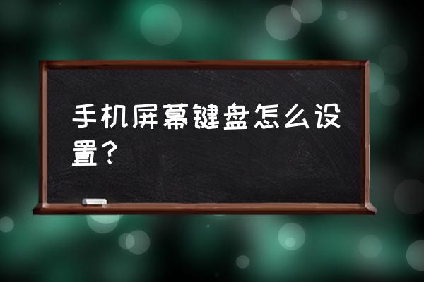 手机界面怎样找到键盘 手机屏幕键盘怎么设置? 手机界面怎样找到键盘 手机屏幕键盘怎么设置?