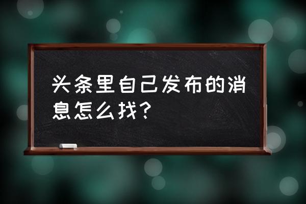 今日头条如何看我的发布 头条里自己发布的消息怎么找? 今日头条如何看我的发布 头条里自己发布的消息怎么找?