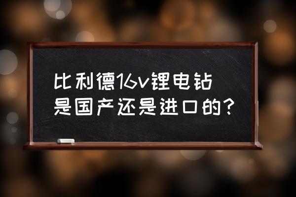 比利得电钻质量怎么样 比利德16v锂电钻是国产还是进口的? 比利得电钻质量怎么样 比利德16v锂电钻是国产还是进口的?
