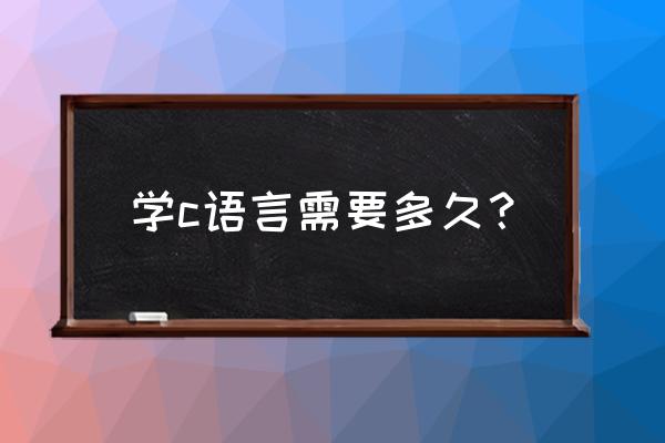 c语言这门课程要学多久 学c语言需要多久? c语言这门课程要学多久 学c语言需要多久?