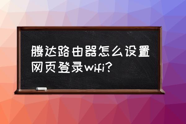 怎样设置需要登陆网页的路由器 腾达路由器怎么设置网页登录wifi? 怎样设置需要登陆网页的路由器 腾达路由器怎么设置网页登录wifi?