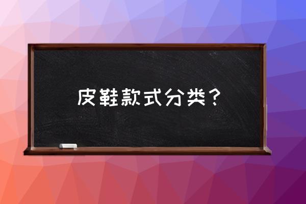 皮鞋有哪些种类 皮鞋款式分类? 皮鞋有哪些种类 皮鞋款式分类?