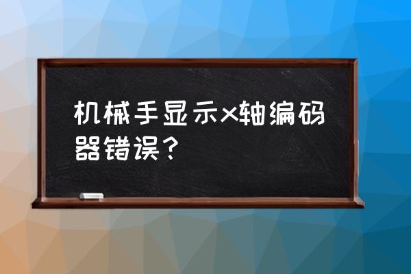 伟立机械手编码器故障怎么办 机械手显示x轴编码器错误? 伟立机械手编码器故障怎么办 机械手显示x轴编码器错误?
