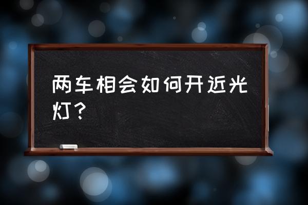 与机动车会车开启什么灯光 两车相会如何开近光灯? 与机动车会车开启什么灯光 两车相会如何开近光灯?