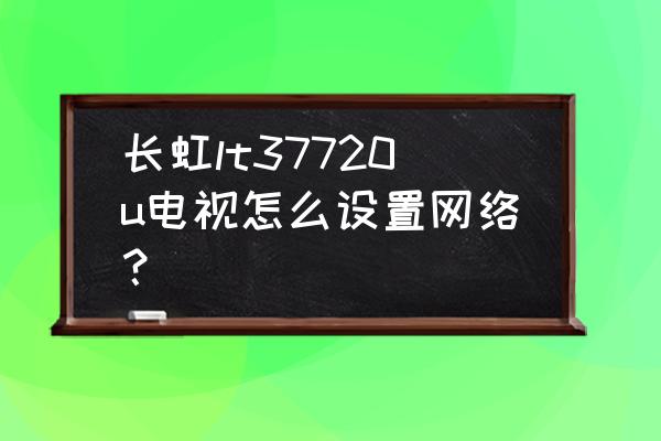 长虹电视手机如何连接无线网络 长虹lt37720u电视怎么设置网络? 长虹电视手机如何连接无线网络 长虹lt37720u电视怎么设置网络?