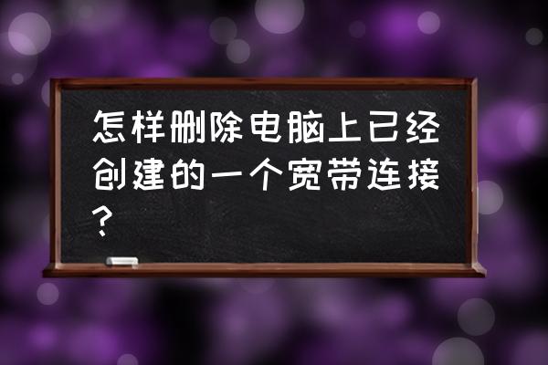 电脑怎么删除网络连接 怎样删除电脑上已经创建的一个宽带连接? 电脑怎么删除网络连接 怎样删除电脑上已经创建的一个宽带连接?