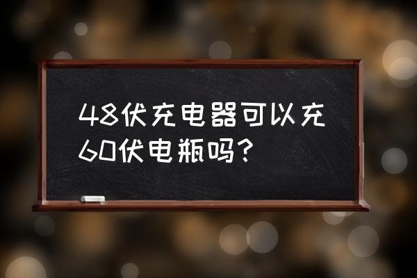 48伏充电器能充60伏吗 48伏充电器可以充60伏电瓶吗? 48伏充电器能充60伏吗 48伏充电器可以充60伏电瓶吗?