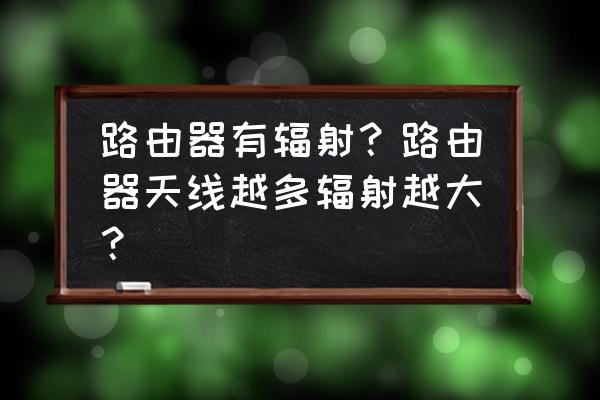 路由器信号有辐射大吗 路由器有辐射?路由器天线越多辐射越大? 路由器信号有辐射大吗 路由器有辐射?路由器天线越多辐射越大?